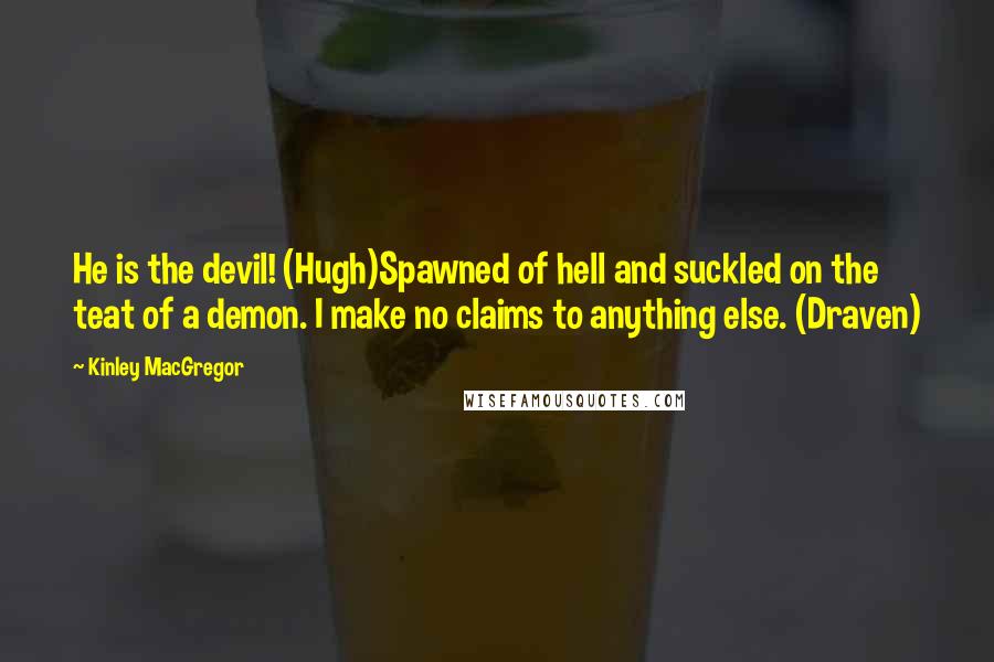 Kinley MacGregor Quotes: He is the devil! (Hugh)Spawned of hell and suckled on the teat of a demon. I make no claims to anything else. (Draven)