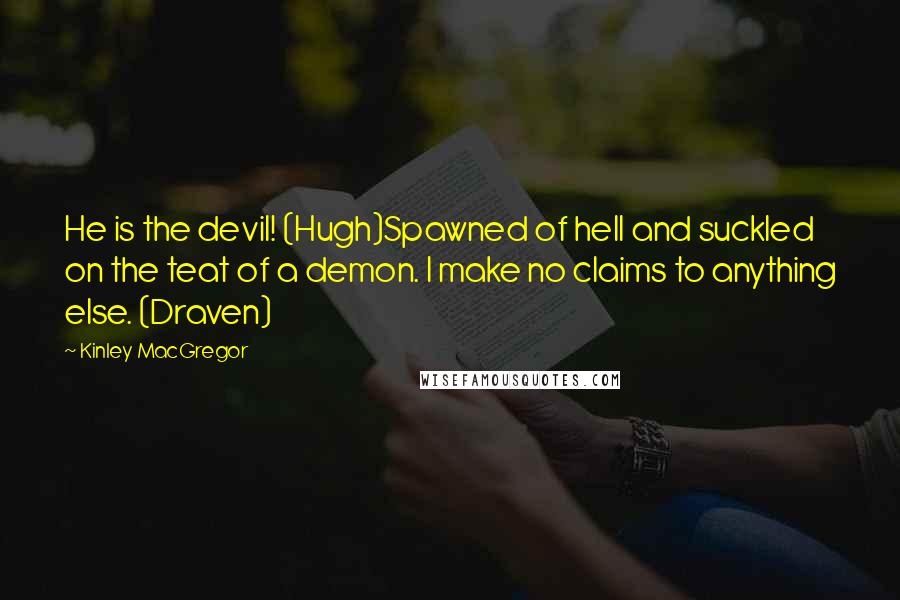 Kinley MacGregor Quotes: He is the devil! (Hugh)Spawned of hell and suckled on the teat of a demon. I make no claims to anything else. (Draven)