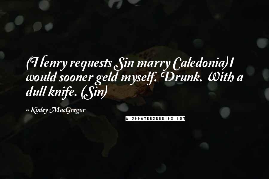 Kinley MacGregor Quotes: (Henry requests Sin marry Caledonia)I would sooner geld myself. Drunk. With a dull knife. (Sin)