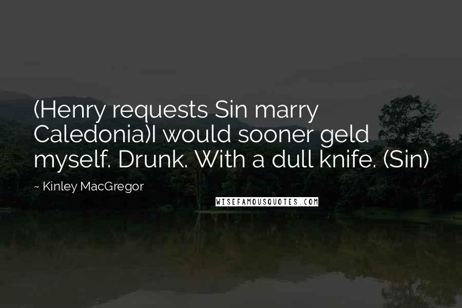 Kinley MacGregor Quotes: (Henry requests Sin marry Caledonia)I would sooner geld myself. Drunk. With a dull knife. (Sin)