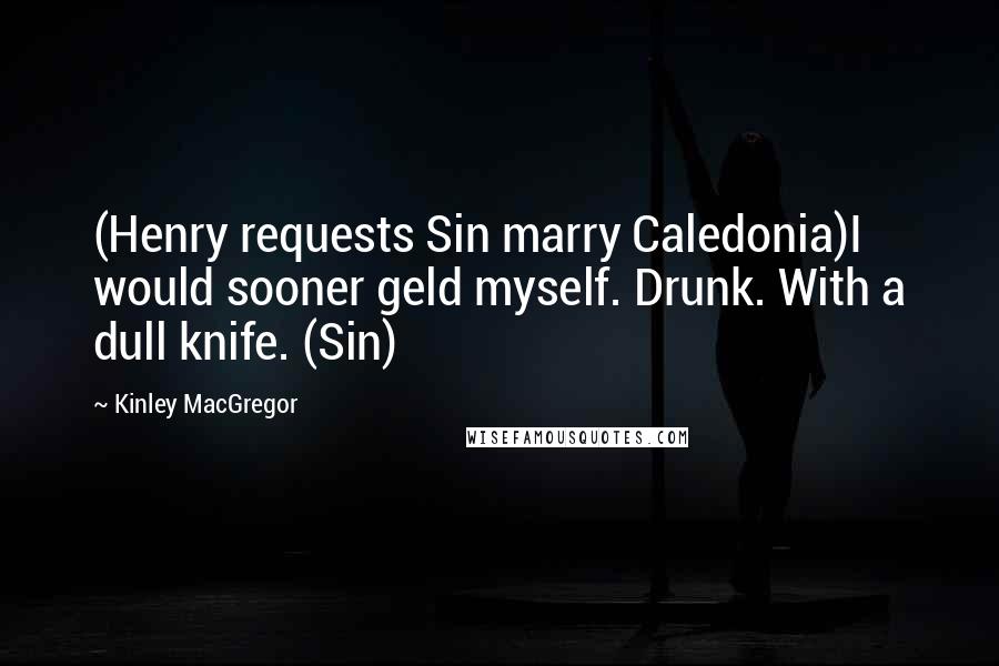 Kinley MacGregor Quotes: (Henry requests Sin marry Caledonia)I would sooner geld myself. Drunk. With a dull knife. (Sin)