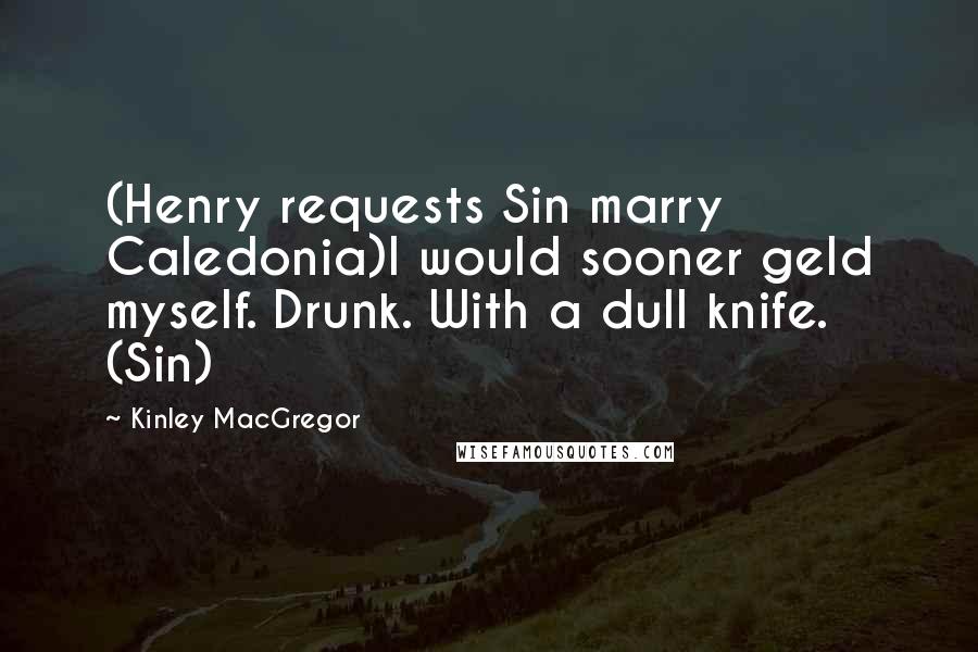 Kinley MacGregor Quotes: (Henry requests Sin marry Caledonia)I would sooner geld myself. Drunk. With a dull knife. (Sin)