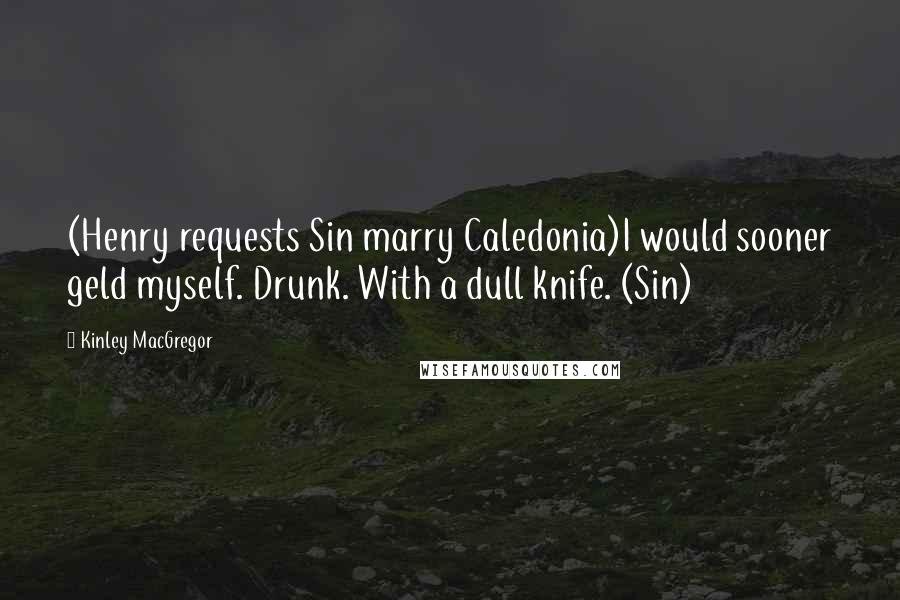 Kinley MacGregor Quotes: (Henry requests Sin marry Caledonia)I would sooner geld myself. Drunk. With a dull knife. (Sin)