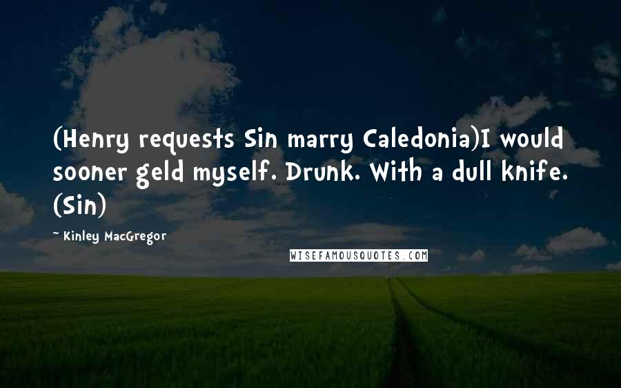 Kinley MacGregor Quotes: (Henry requests Sin marry Caledonia)I would sooner geld myself. Drunk. With a dull knife. (Sin)