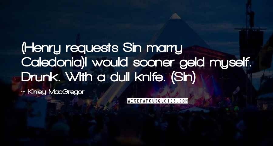 Kinley MacGregor Quotes: (Henry requests Sin marry Caledonia)I would sooner geld myself. Drunk. With a dull knife. (Sin)