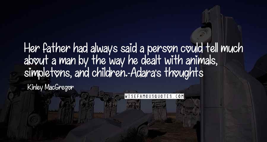 Kinley MacGregor Quotes: Her father had always said a person could tell much about a man by the way he dealt with animals, simpletons, and children.-Adara's thoughts