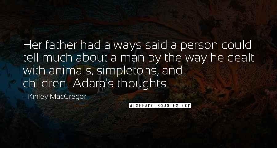 Kinley MacGregor Quotes: Her father had always said a person could tell much about a man by the way he dealt with animals, simpletons, and children.-Adara's thoughts