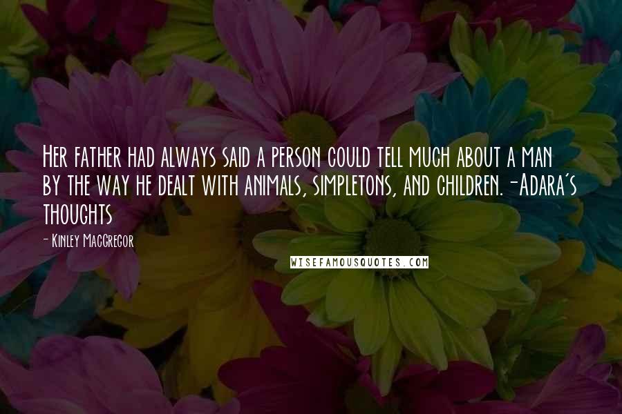 Kinley MacGregor Quotes: Her father had always said a person could tell much about a man by the way he dealt with animals, simpletons, and children.-Adara's thoughts