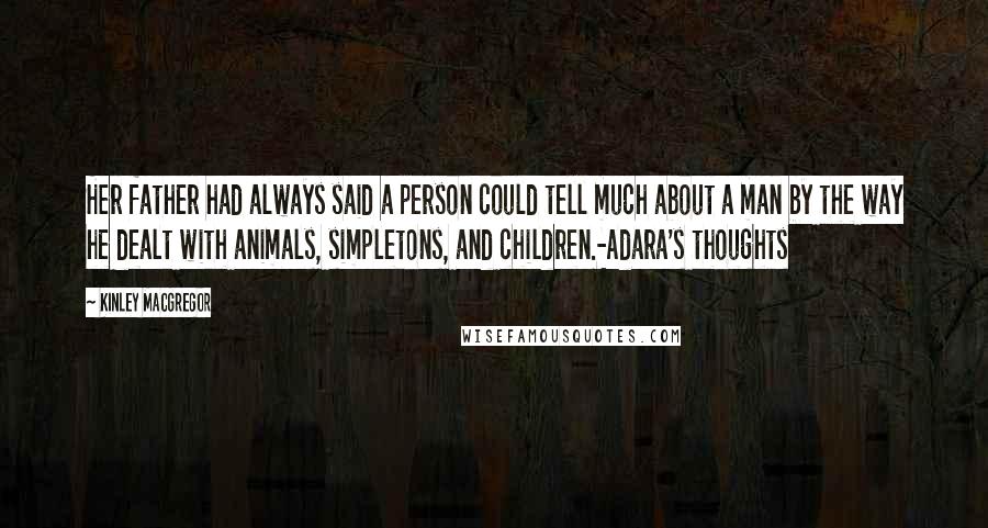 Kinley MacGregor Quotes: Her father had always said a person could tell much about a man by the way he dealt with animals, simpletons, and children.-Adara's thoughts