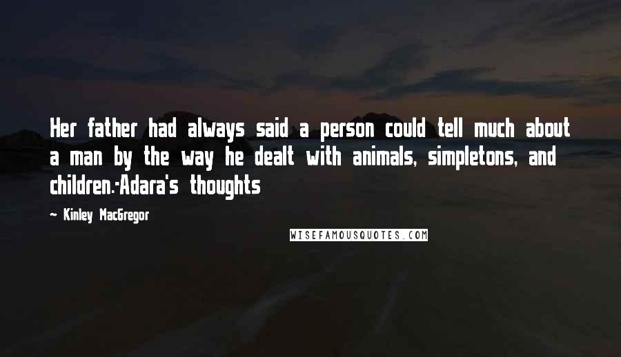 Kinley MacGregor Quotes: Her father had always said a person could tell much about a man by the way he dealt with animals, simpletons, and children.-Adara's thoughts