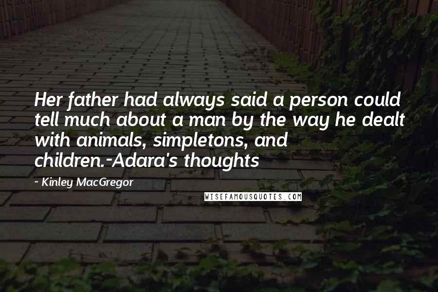 Kinley MacGregor Quotes: Her father had always said a person could tell much about a man by the way he dealt with animals, simpletons, and children.-Adara's thoughts