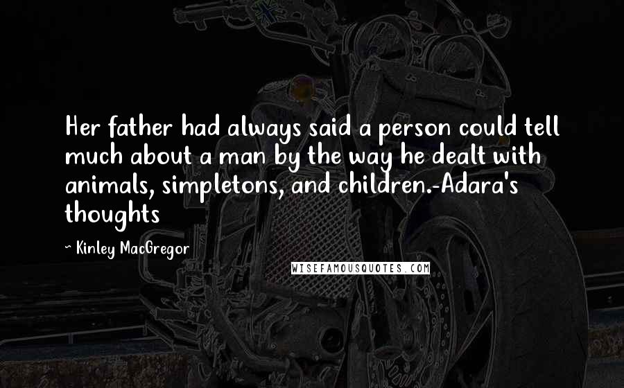 Kinley MacGregor Quotes: Her father had always said a person could tell much about a man by the way he dealt with animals, simpletons, and children.-Adara's thoughts