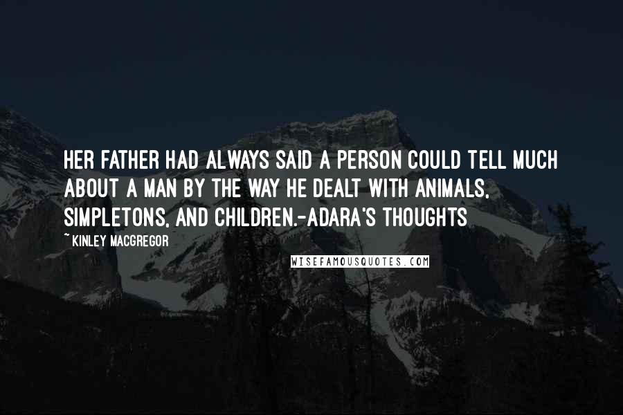 Kinley MacGregor Quotes: Her father had always said a person could tell much about a man by the way he dealt with animals, simpletons, and children.-Adara's thoughts