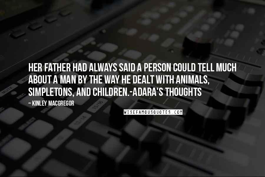 Kinley MacGregor Quotes: Her father had always said a person could tell much about a man by the way he dealt with animals, simpletons, and children.-Adara's thoughts