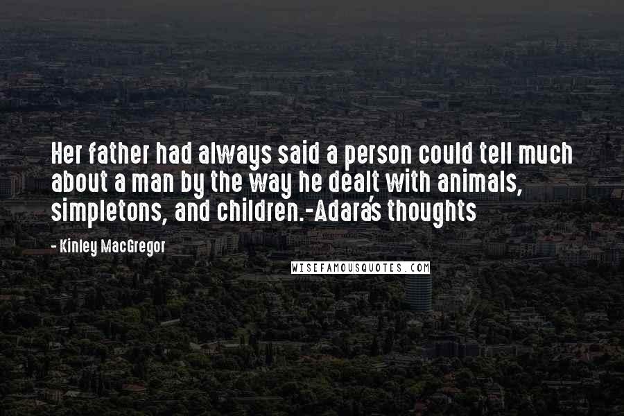 Kinley MacGregor Quotes: Her father had always said a person could tell much about a man by the way he dealt with animals, simpletons, and children.-Adara's thoughts