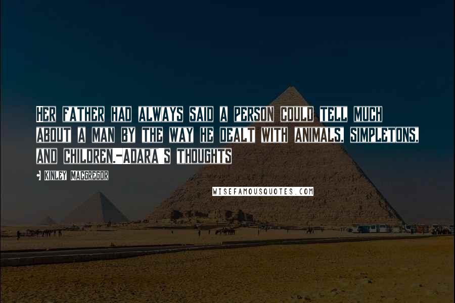 Kinley MacGregor Quotes: Her father had always said a person could tell much about a man by the way he dealt with animals, simpletons, and children.-Adara's thoughts