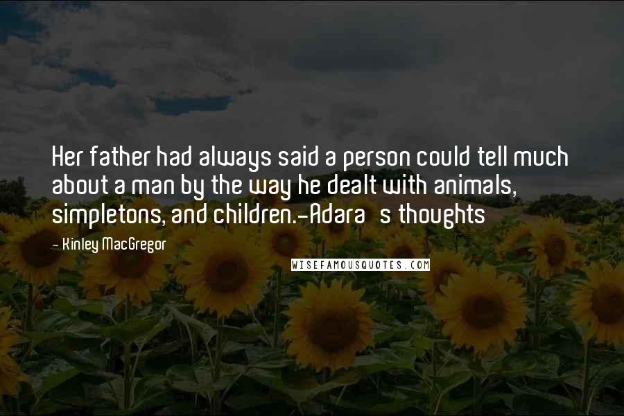 Kinley MacGregor Quotes: Her father had always said a person could tell much about a man by the way he dealt with animals, simpletons, and children.-Adara's thoughts