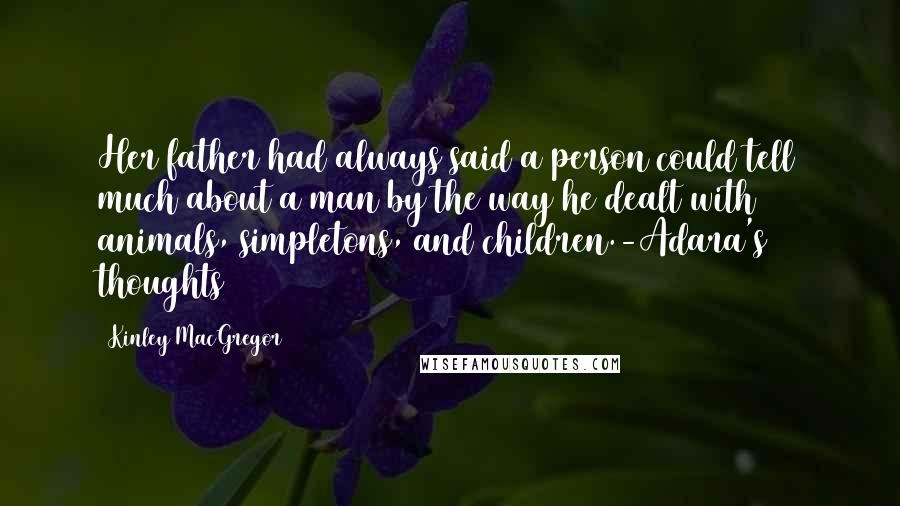 Kinley MacGregor Quotes: Her father had always said a person could tell much about a man by the way he dealt with animals, simpletons, and children.-Adara's thoughts