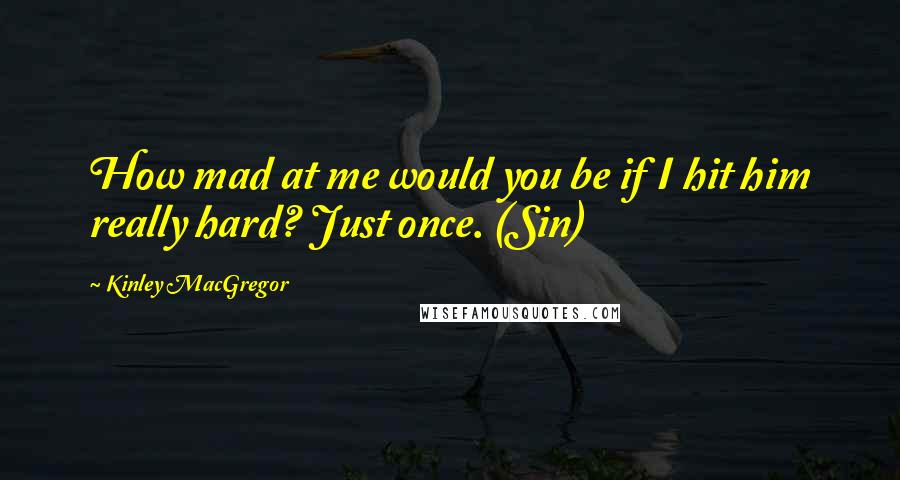 Kinley MacGregor Quotes: How mad at me would you be if I hit him really hard? Just once. (Sin)