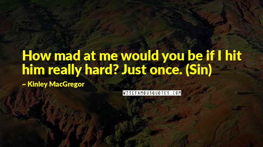 Kinley MacGregor Quotes: How mad at me would you be if I hit him really hard? Just once. (Sin)