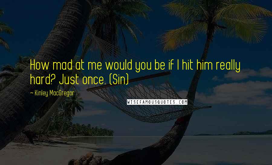 Kinley MacGregor Quotes: How mad at me would you be if I hit him really hard? Just once. (Sin)