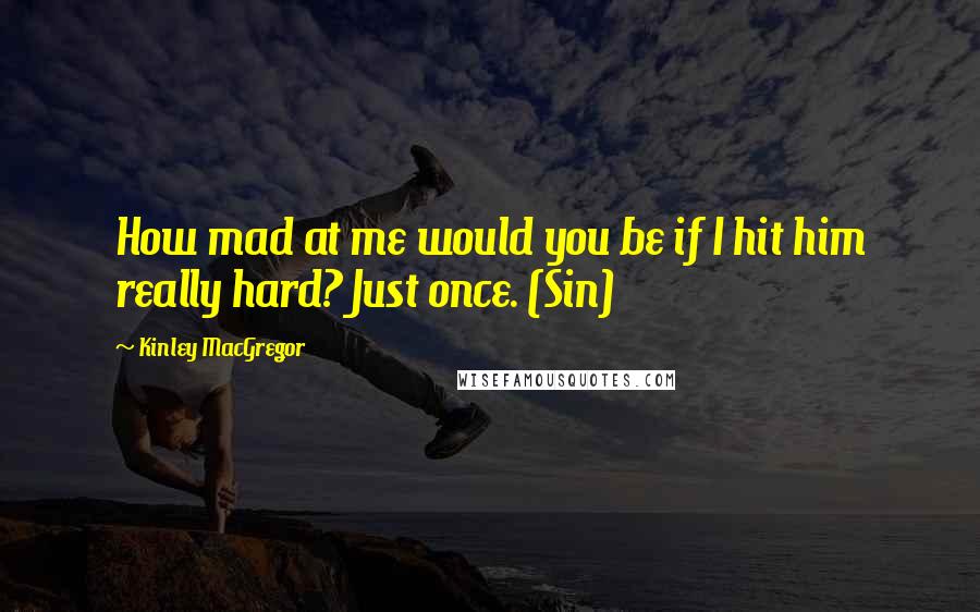 Kinley MacGregor Quotes: How mad at me would you be if I hit him really hard? Just once. (Sin)