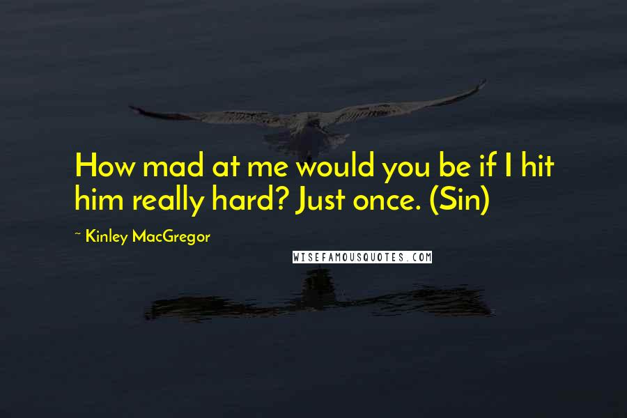 Kinley MacGregor Quotes: How mad at me would you be if I hit him really hard? Just once. (Sin)