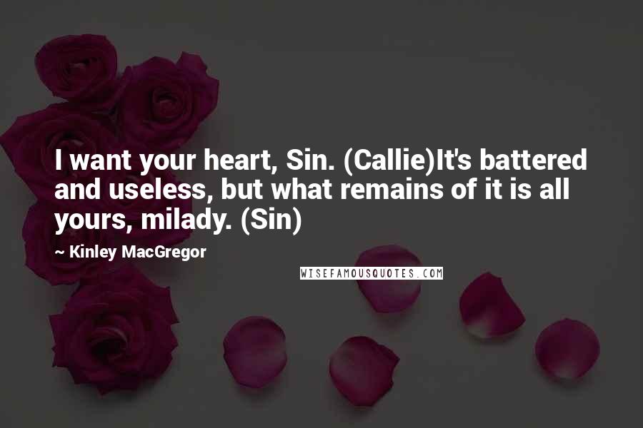 Kinley MacGregor Quotes: I want your heart, Sin. (Callie)It's battered and useless, but what remains of it is all yours, milady. (Sin)