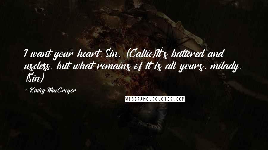 Kinley MacGregor Quotes: I want your heart, Sin. (Callie)It's battered and useless, but what remains of it is all yours, milady. (Sin)