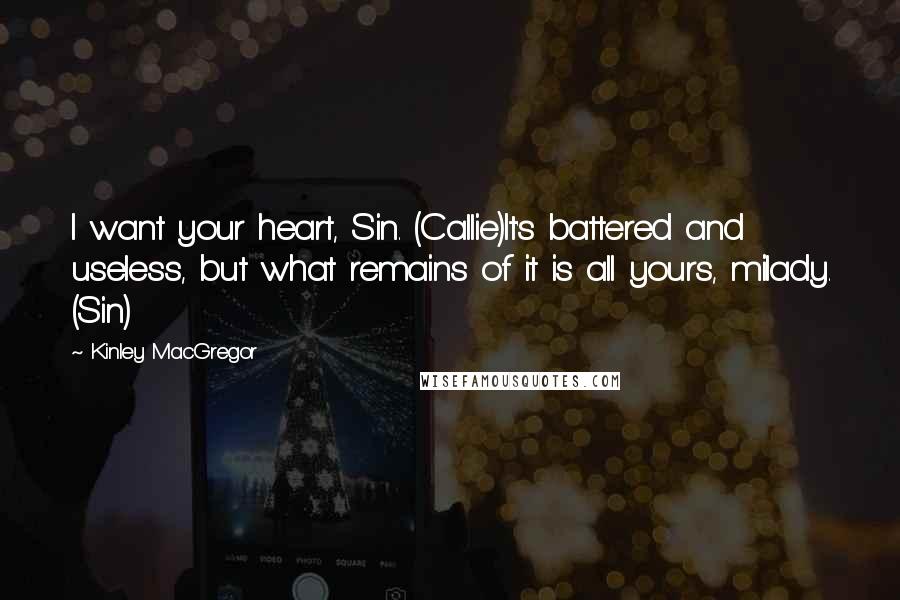 Kinley MacGregor Quotes: I want your heart, Sin. (Callie)It's battered and useless, but what remains of it is all yours, milady. (Sin)