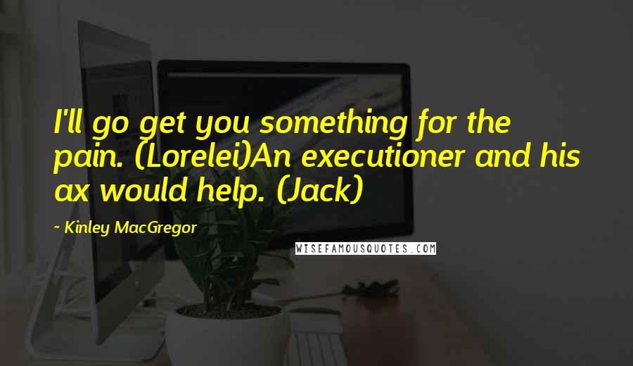 Kinley MacGregor Quotes: I'll go get you something for the pain. (Lorelei)An executioner and his ax would help. (Jack)