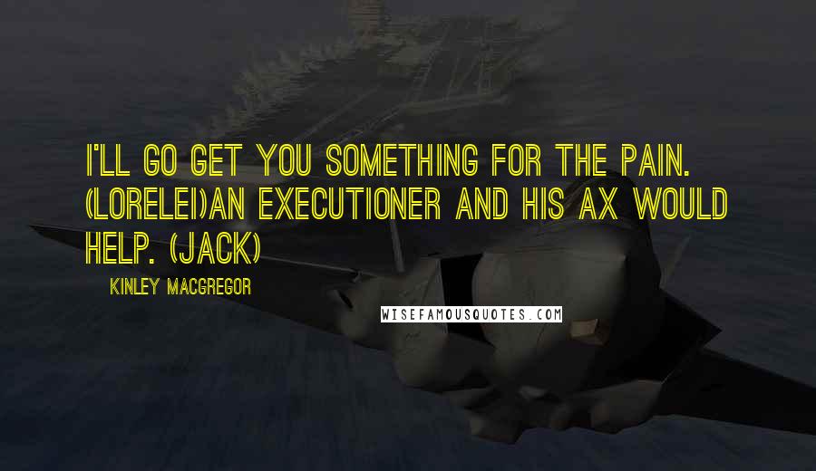 Kinley MacGregor Quotes: I'll go get you something for the pain. (Lorelei)An executioner and his ax would help. (Jack)