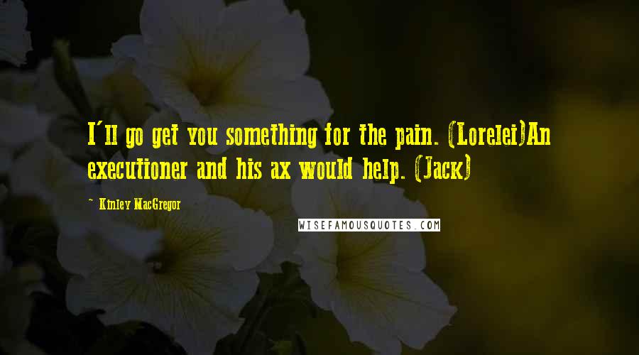 Kinley MacGregor Quotes: I'll go get you something for the pain. (Lorelei)An executioner and his ax would help. (Jack)