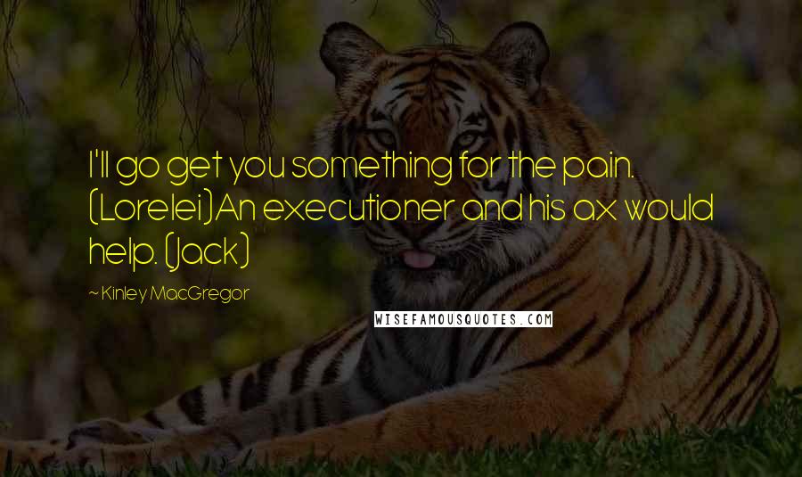 Kinley MacGregor Quotes: I'll go get you something for the pain. (Lorelei)An executioner and his ax would help. (Jack)