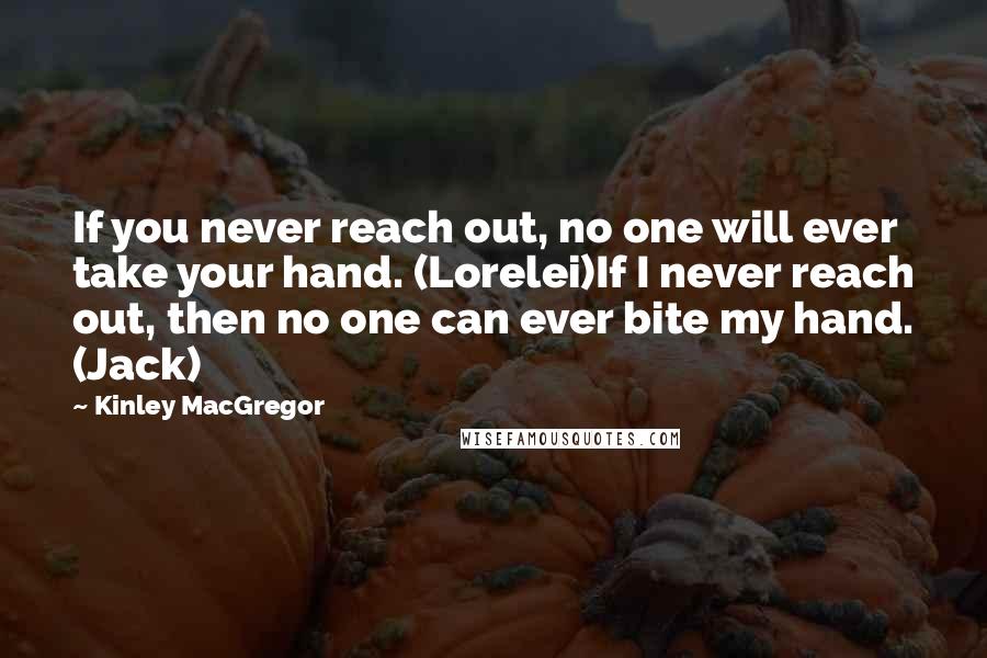 Kinley MacGregor Quotes: If you never reach out, no one will ever take your hand. (Lorelei)If I never reach out, then no one can ever bite my hand. (Jack)