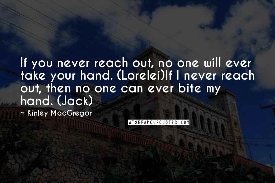 Kinley MacGregor Quotes: If you never reach out, no one will ever take your hand. (Lorelei)If I never reach out, then no one can ever bite my hand. (Jack)