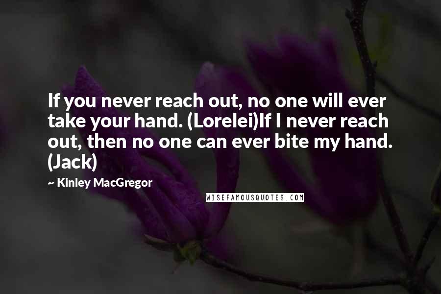 Kinley MacGregor Quotes: If you never reach out, no one will ever take your hand. (Lorelei)If I never reach out, then no one can ever bite my hand. (Jack)