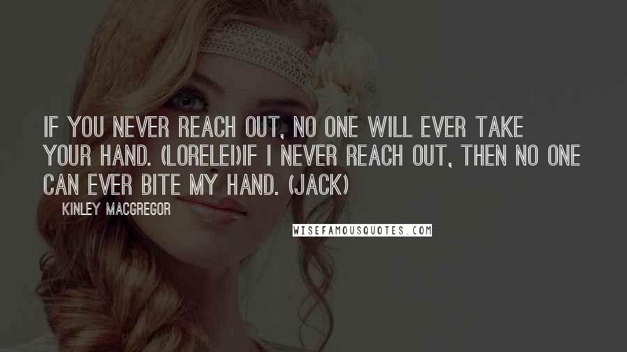 Kinley MacGregor Quotes: If you never reach out, no one will ever take your hand. (Lorelei)If I never reach out, then no one can ever bite my hand. (Jack)