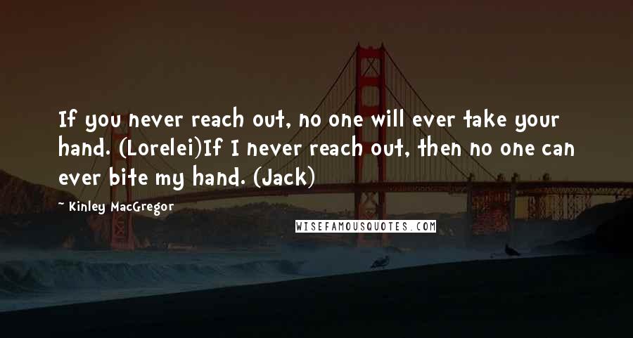 Kinley MacGregor Quotes: If you never reach out, no one will ever take your hand. (Lorelei)If I never reach out, then no one can ever bite my hand. (Jack)