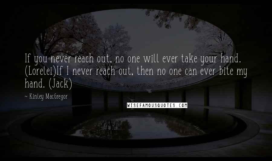 Kinley MacGregor Quotes: If you never reach out, no one will ever take your hand. (Lorelei)If I never reach out, then no one can ever bite my hand. (Jack)