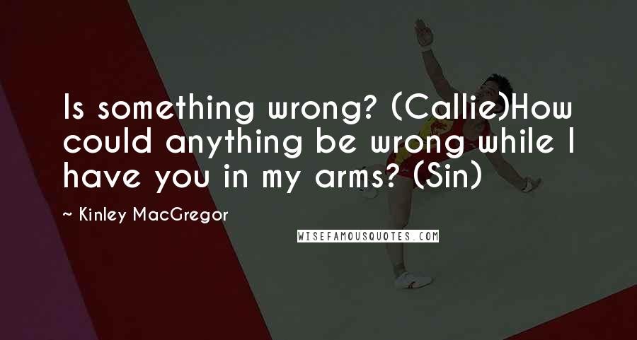 Kinley MacGregor Quotes: Is something wrong? (Callie)How could anything be wrong while I have you in my arms? (Sin)