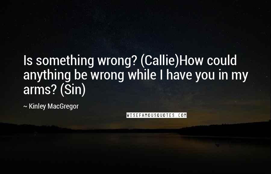 Kinley MacGregor Quotes: Is something wrong? (Callie)How could anything be wrong while I have you in my arms? (Sin)