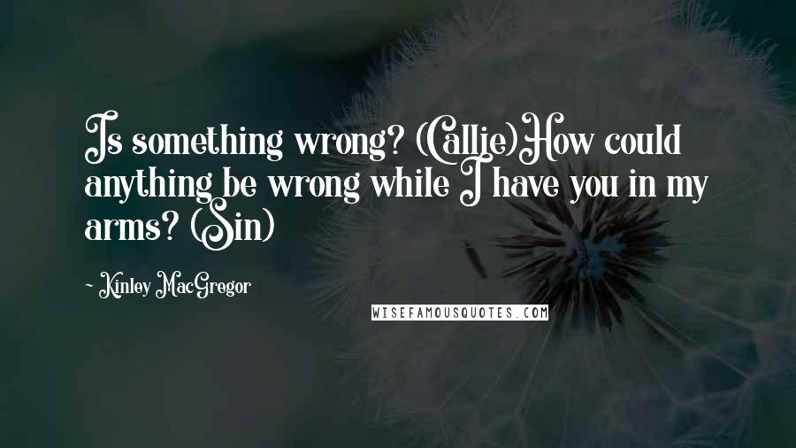 Kinley MacGregor Quotes: Is something wrong? (Callie)How could anything be wrong while I have you in my arms? (Sin)