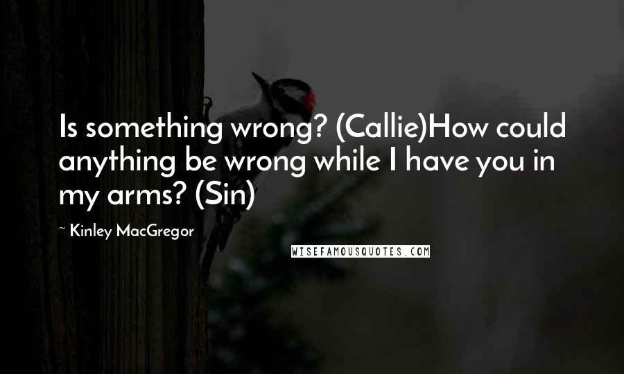 Kinley MacGregor Quotes: Is something wrong? (Callie)How could anything be wrong while I have you in my arms? (Sin)