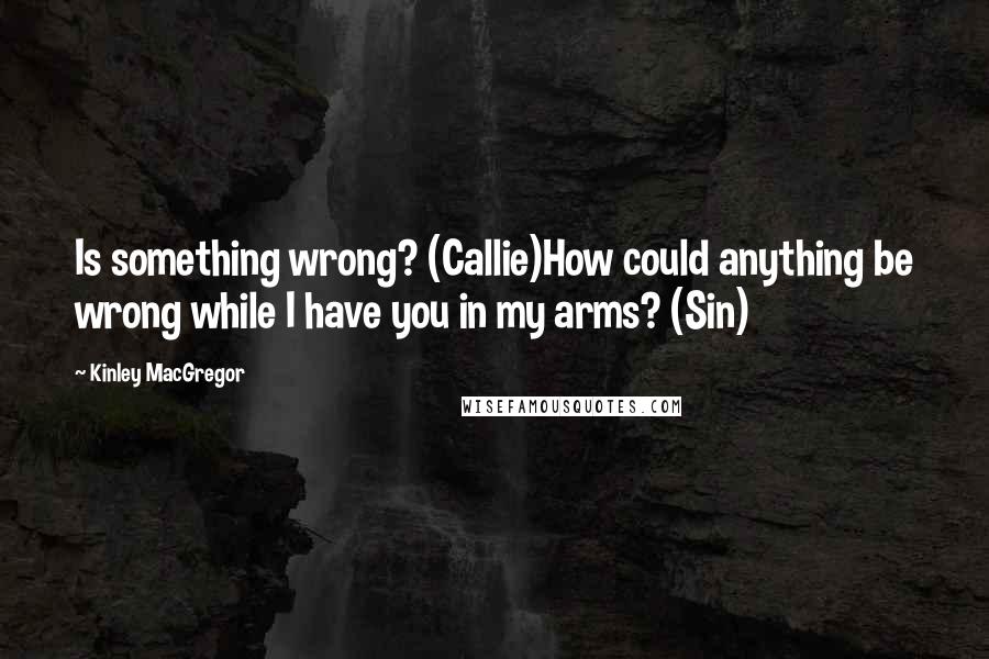 Kinley MacGregor Quotes: Is something wrong? (Callie)How could anything be wrong while I have you in my arms? (Sin)