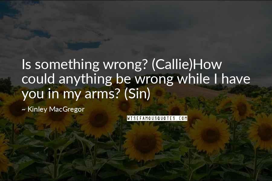 Kinley MacGregor Quotes: Is something wrong? (Callie)How could anything be wrong while I have you in my arms? (Sin)