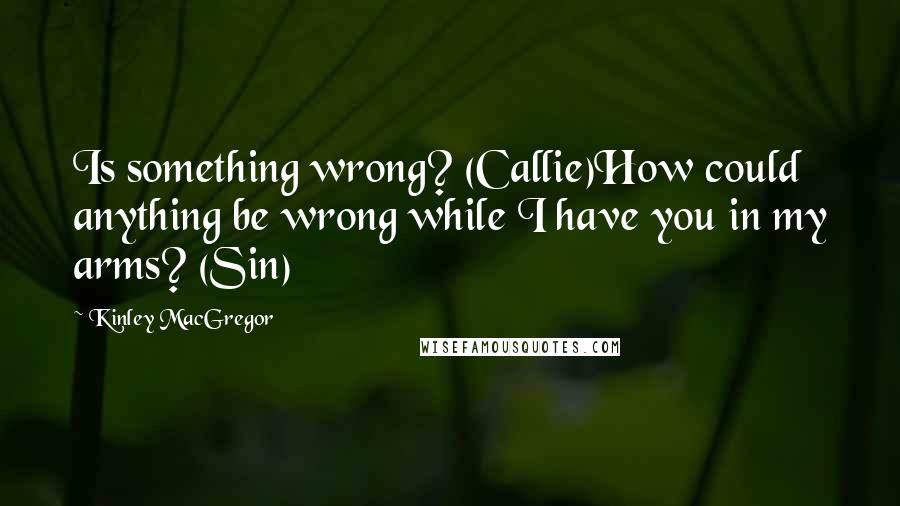 Kinley MacGregor Quotes: Is something wrong? (Callie)How could anything be wrong while I have you in my arms? (Sin)