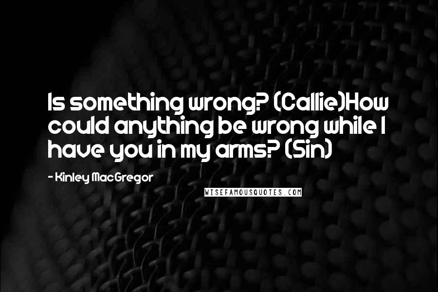 Kinley MacGregor Quotes: Is something wrong? (Callie)How could anything be wrong while I have you in my arms? (Sin)