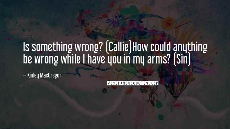 Kinley MacGregor Quotes: Is something wrong? (Callie)How could anything be wrong while I have you in my arms? (Sin)