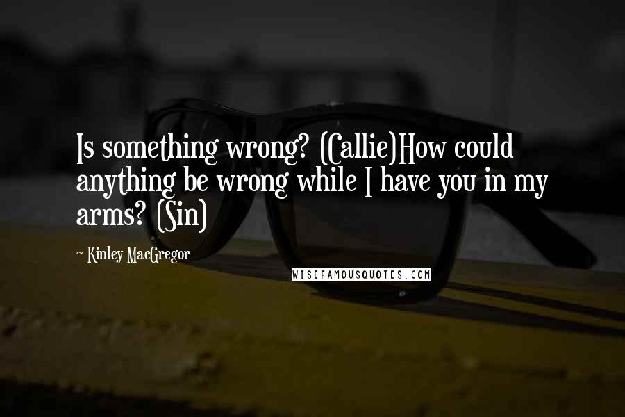 Kinley MacGregor Quotes: Is something wrong? (Callie)How could anything be wrong while I have you in my arms? (Sin)